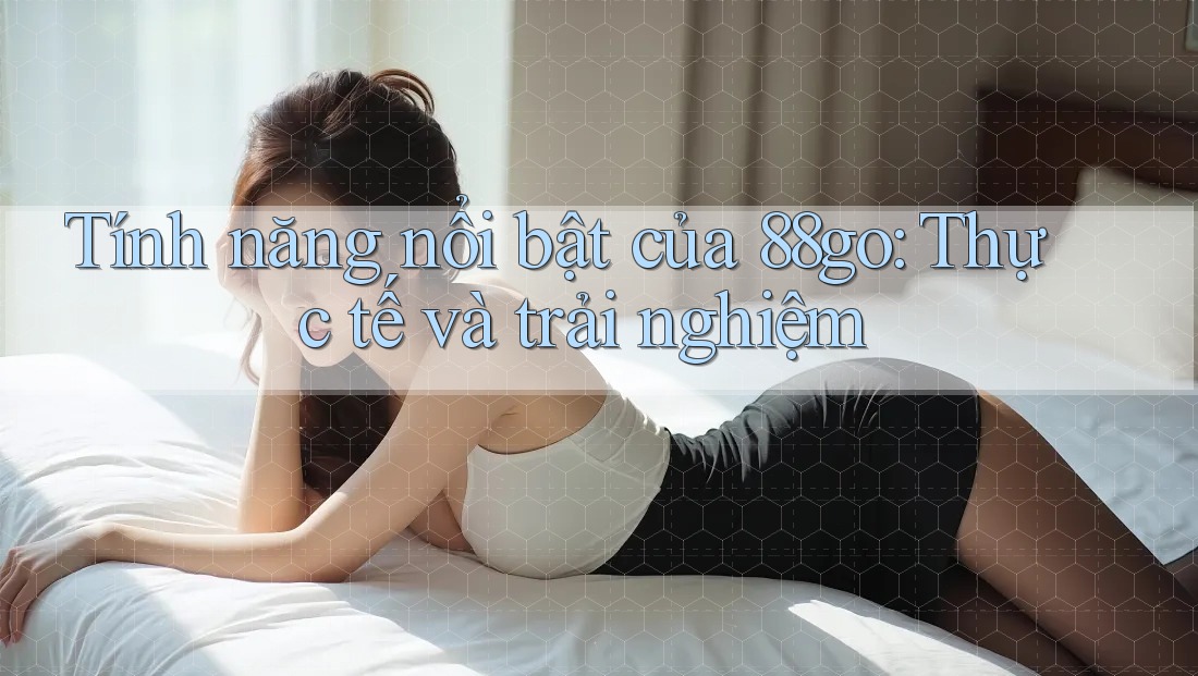 Tính năng nổi bật của 88go: Thực tế và trải nghiệm Tính năng nổi bật của 88go: Thực tế và trải nghiệm