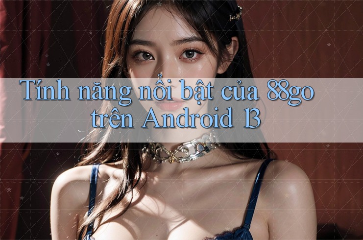 Tính năng nổi bật của 88go trên Android 13
