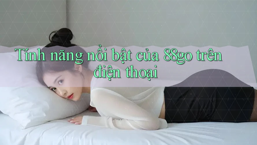 Tính năng nổi bật của 88go trên điện thoại Tính năng nổi bật của 88go trên điện thoại