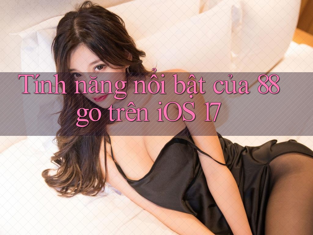 Tính năng nổi bật của 88go trên iOS 17 Tính năng nổi bật của 88go trên iOS 17
