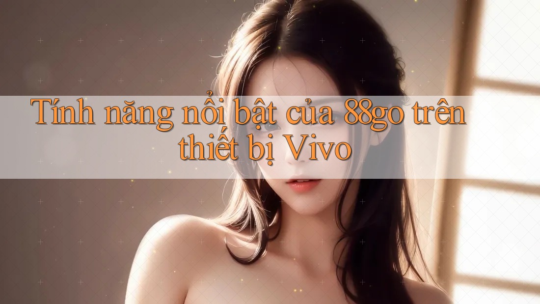Tính năng nổi bật của 88go trên thiết bị Vivo Tính năng nổi bật của 88go trên thiết bị Vivo