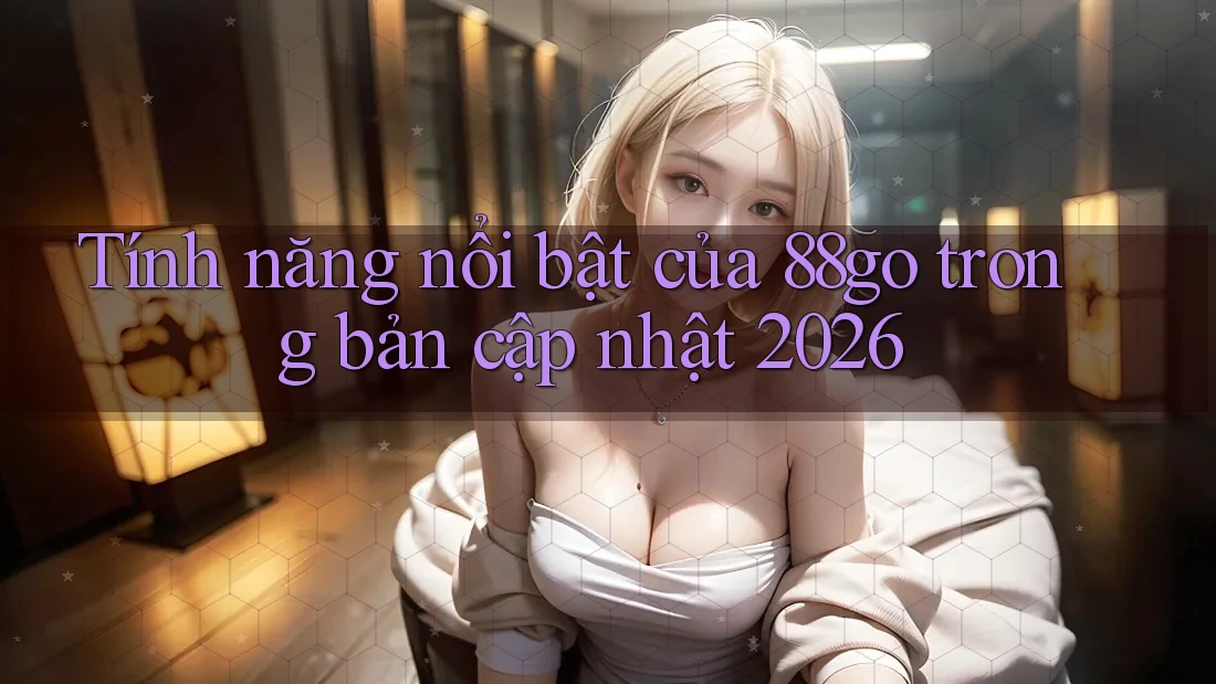 Tính năng nổi bật của 88go trong bản cập nhật 2026 Tính năng nổi bật của 88go trong bản cập nhật 2026