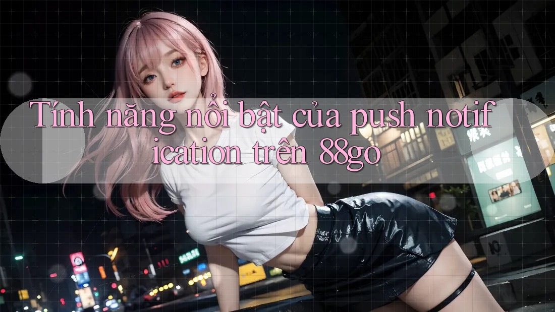 Tính năng nổi bật của push notification trên 88go Tính năng nổi bật của push notification trên 88go