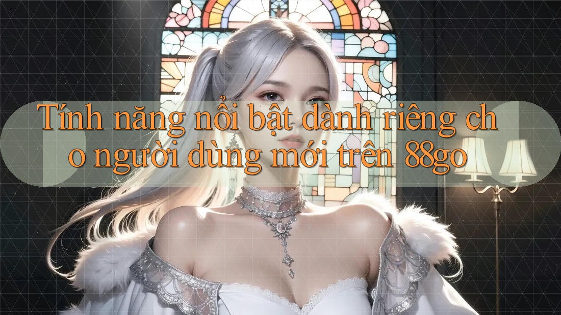 Tính năng nổi bật dành riêng cho người dùng mới trên 88go Tính năng nổi bật dành riêng cho người dùng mới trên 88go