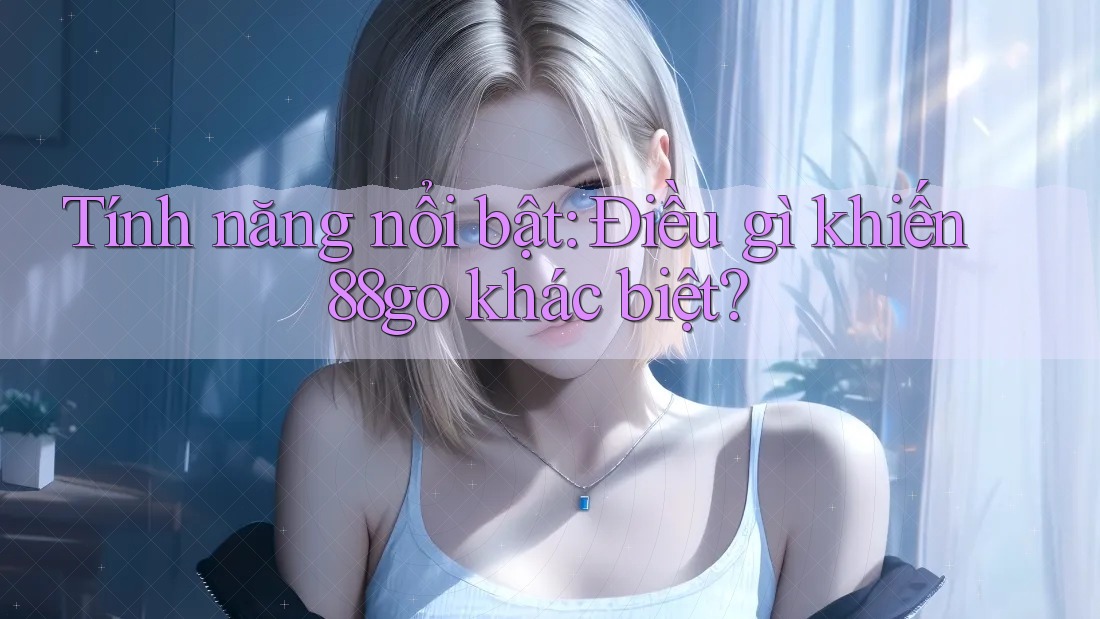 Tính năng nổi bật: Điều gì khiến 88go khác biệt? Tính năng nổi bật: Điều gì khiến 88go khác biệt?