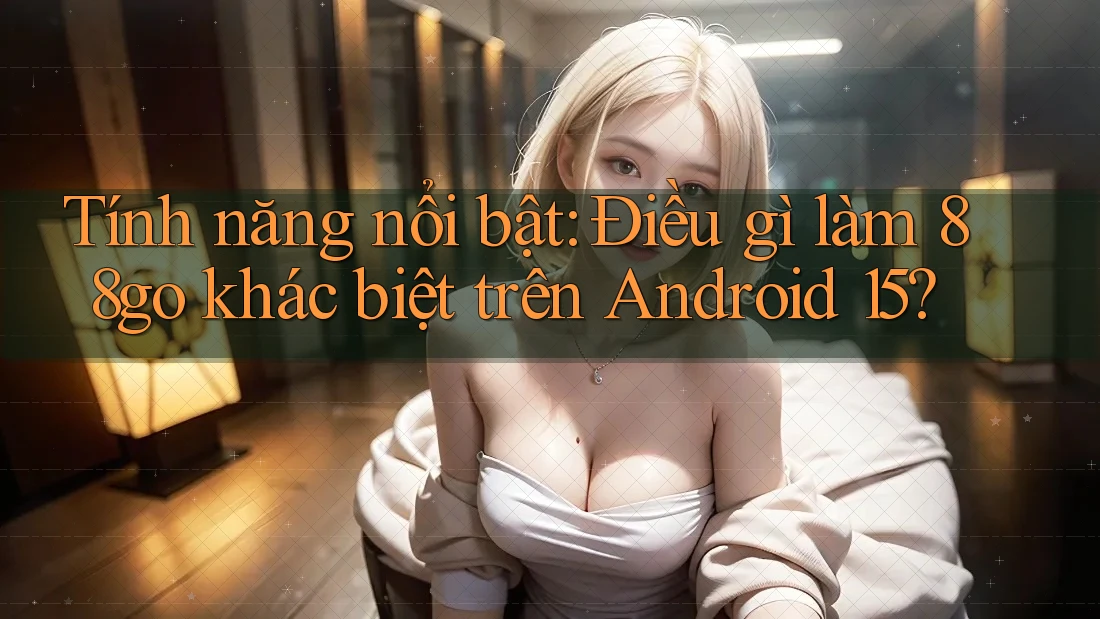 Tính năng nổi bật: Điều gì làm 88go khác biệt trên Android 15?