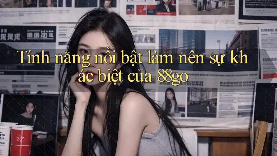 Tính năng nổi bật làm nên sự khác biệt của 88go Tính năng nổi bật làm nên sự khác biệt của 88go