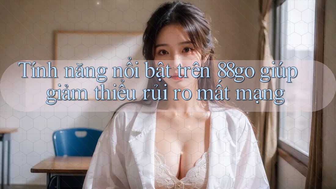 Tính năng nổi bật trên 88go giúp giảm thiểu rủi ro mất mạng Tính năng nổi bật trên 88go giúp giảm thiểu rủi ro mất mạng