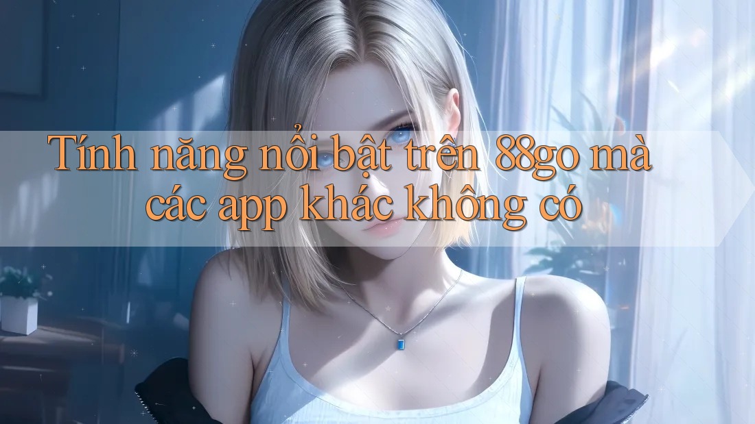 Tính năng nổi bật trên 88go mà các app khác không có Tính năng nổi bật trên 88go mà các app khác không có