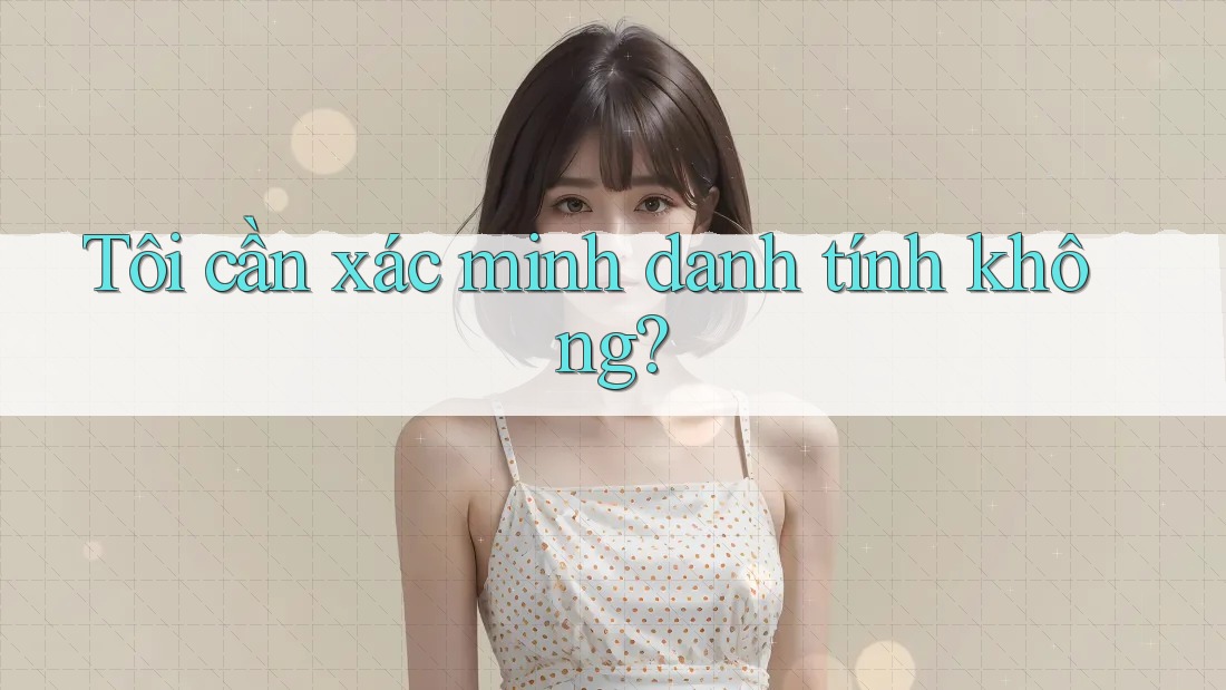 Tôi cần xác minh danh tính không?