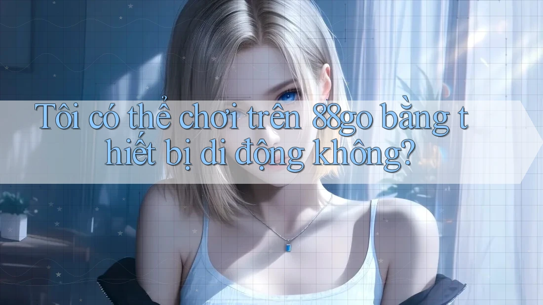Tôi có thể chơi trên 88go bằng thiết bị di động không?