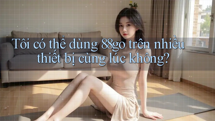 Tôi có thể dùng 88go trên nhiều thiết bị cùng lúc không? Tôi có thể dùng 88go trên nhiều thiết bị cùng lúc không?