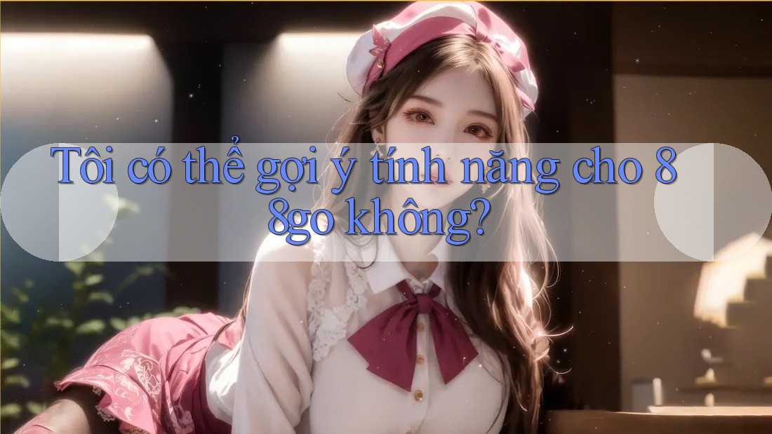 Tôi có thể gợi ý tính năng cho 88go không? Tôi có thể gợi ý tính năng cho 88go không?