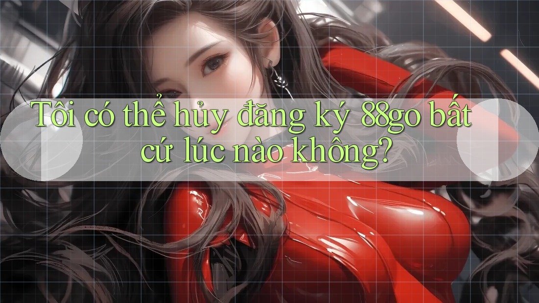 Tôi có thể hủy đăng ký 88go bất cứ lúc nào không? Tôi có thể hủy đăng ký 88go bất cứ lúc nào không?