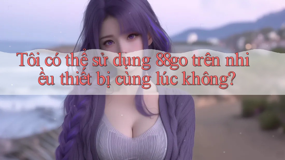 Tôi có thể sử dụng 88go trên nhiều thiết bị cùng lúc không? Tôi có thể sử dụng 88go trên nhiều thiết bị cùng lúc không?