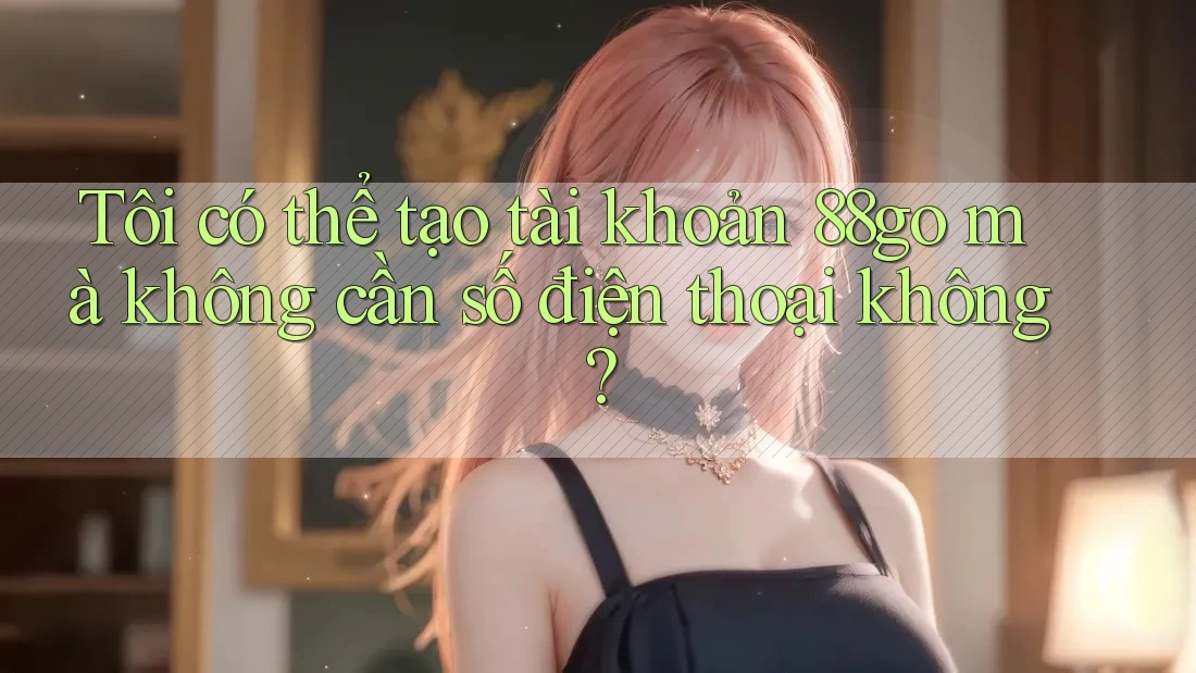Tôi có thể tạo tài khoản 88go mà không cần số điện thoại không?