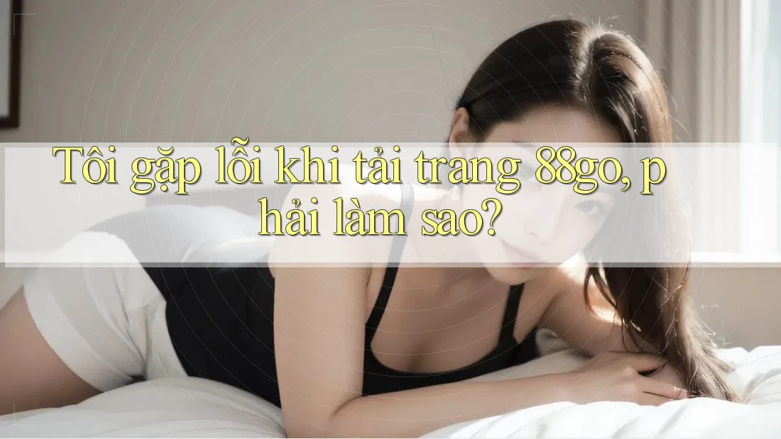 Tôi gặp lỗi khi tải trang 88go, phải làm sao? Tôi gặp lỗi khi tải trang 88go, phải làm sao?
