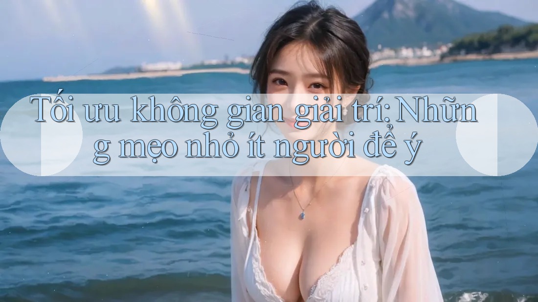 Tối ưu không gian giải trí: Những mẹo nhỏ ít người để ý Tối ưu không gian giải trí: Những mẹo nhỏ ít người để ý