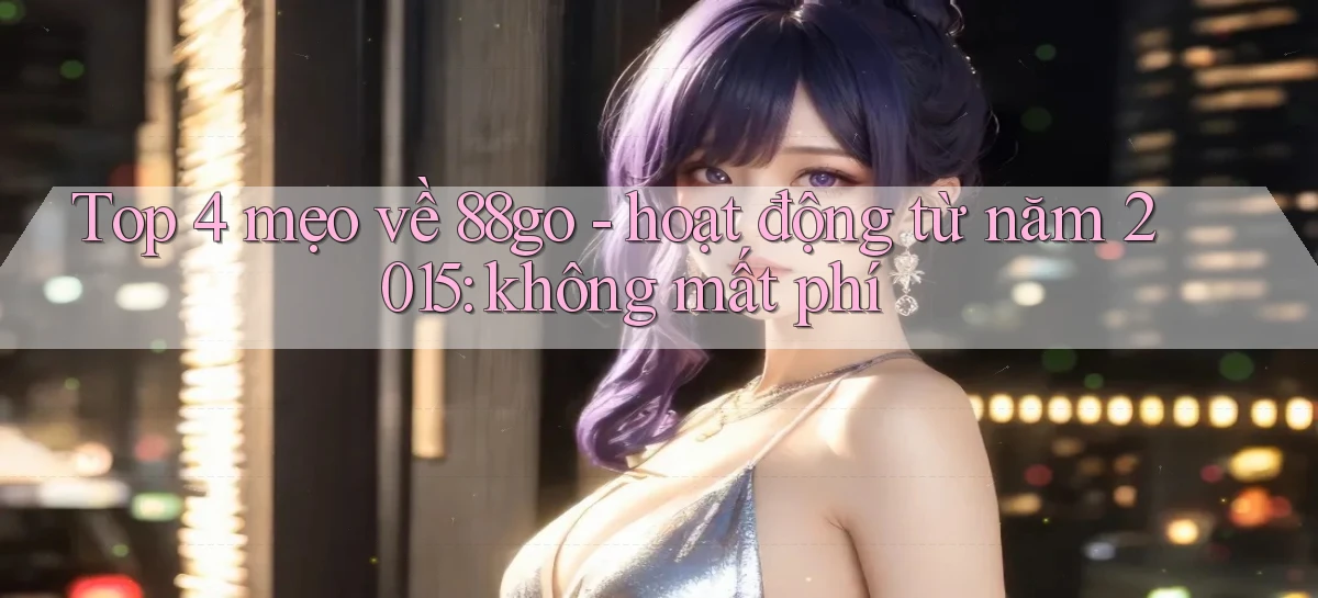 Top 4 mẹo về 88go   hoạt động từ năm 2015 không mất phí