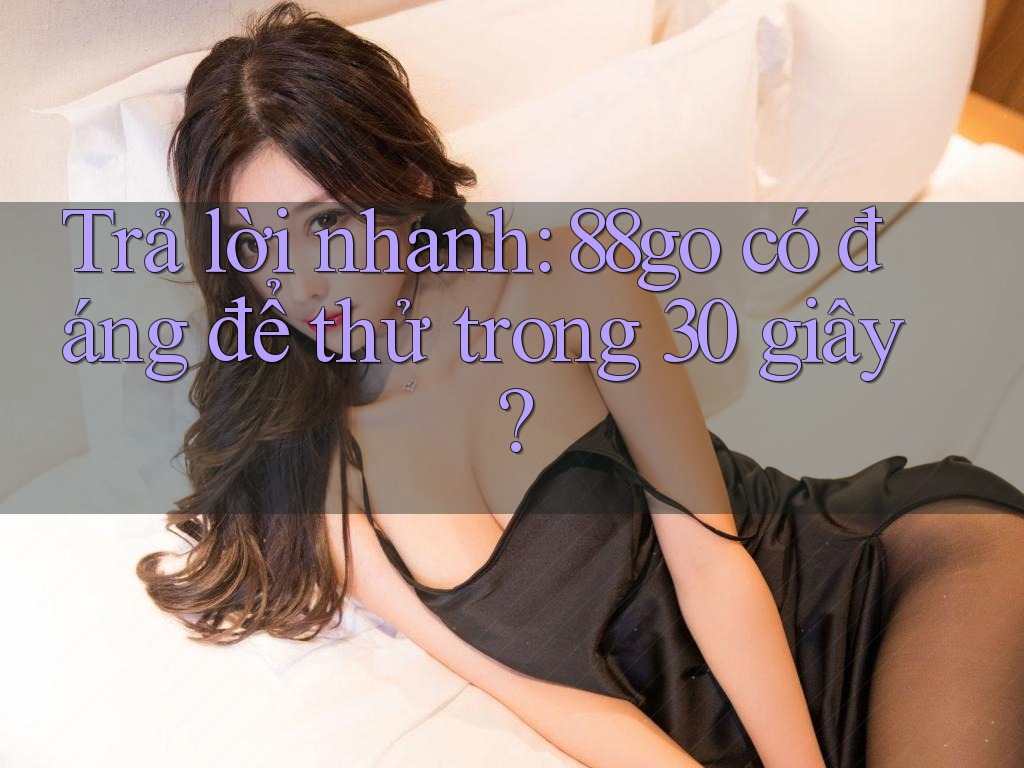Trả lời nhanh: 88go có đáng để thử trong 30 giây? Trả lời nhanh: 88go có đáng để thử trong 30 giây?