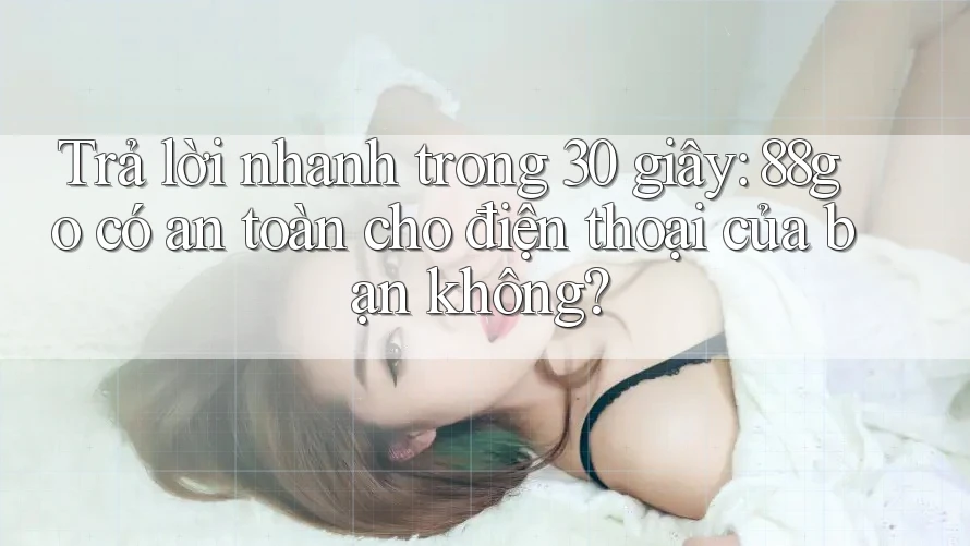 Trả lời nhanh trong 30 giây: 88go có an toàn cho điện thoại của bạn không? Trả lời nhanh trong 30 giây: 88go có an toàn cho điện thoại của bạn không?
