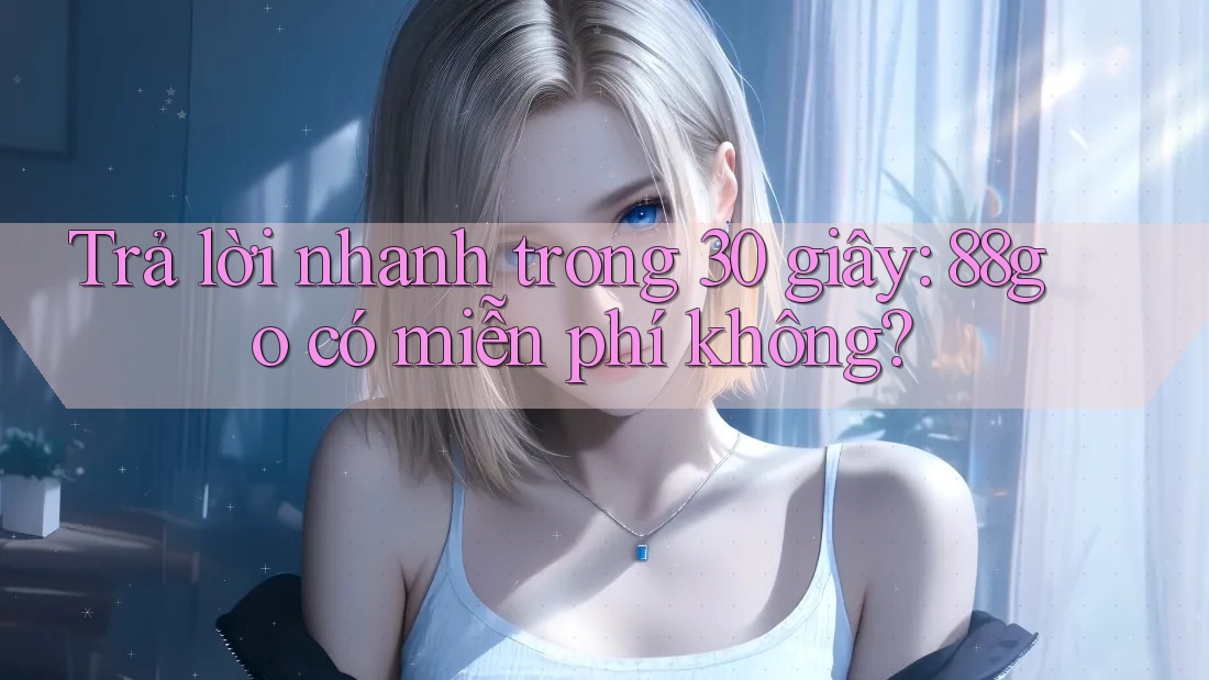Trả lời nhanh trong 30 giây: 88go có miễn phí không? Trả lời nhanh trong 30 giây: 88go có miễn phí không?