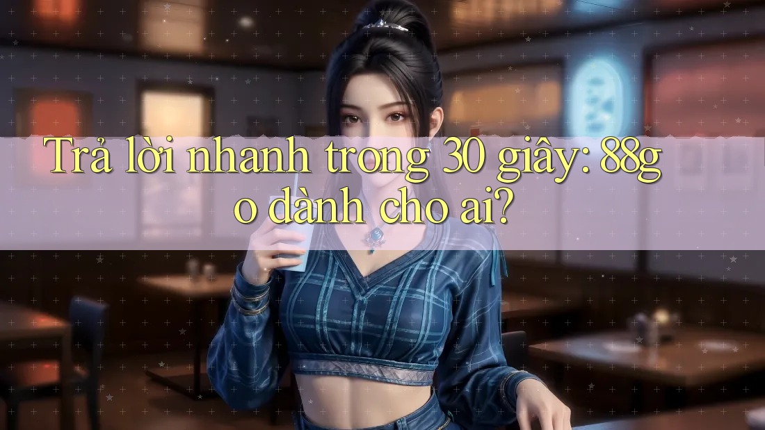 Trả lời nhanh trong 30 giây: 88go dành cho ai? Trả lời nhanh trong 30 giây: 88go dành cho ai?