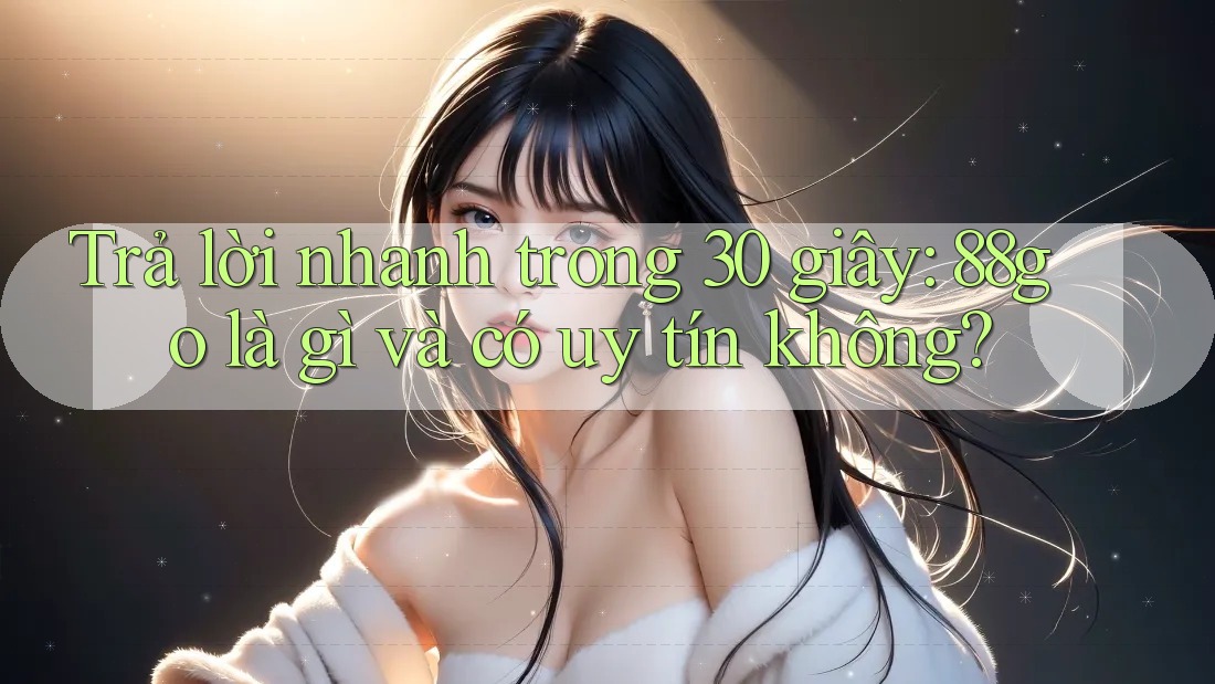 Trả lời nhanh trong 30 giây: 88go là gì và có uy tín không? Trả lời nhanh trong 30 giây: 88go là gì và có uy tín không?