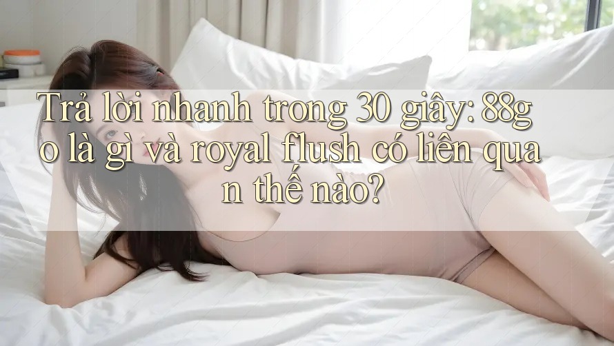 Trả lời nhanh trong 30 giây: 88go là gì và royal flush có liên quan thế nào? Trả lời nhanh trong 30 giây: 88go là gì và royal flush có liên quan thế nào?