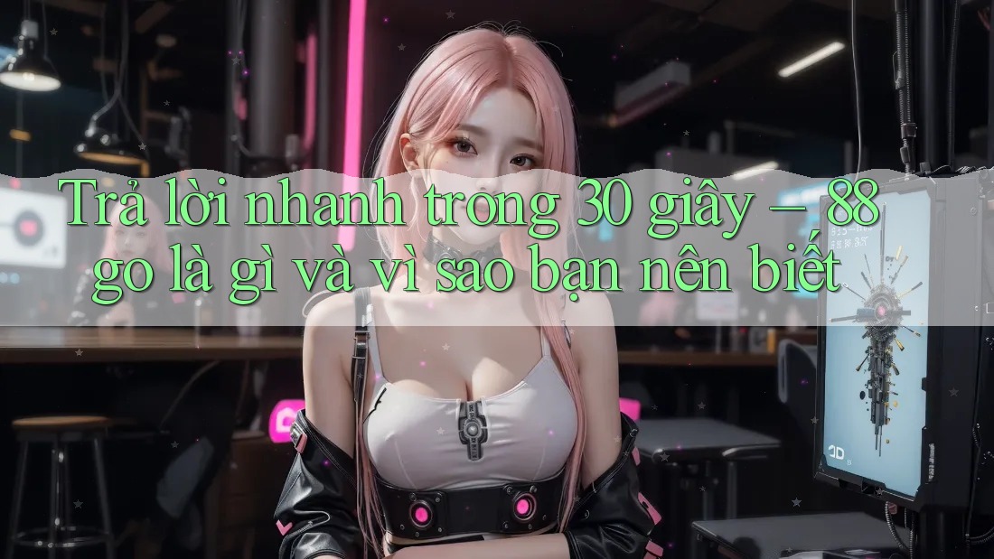 Trả lời nhanh trong 30 giây – 88go là gì và vì sao bạn nên biết Trả lời nhanh trong 30 giây – 88go là gì và vì sao bạn nên biết