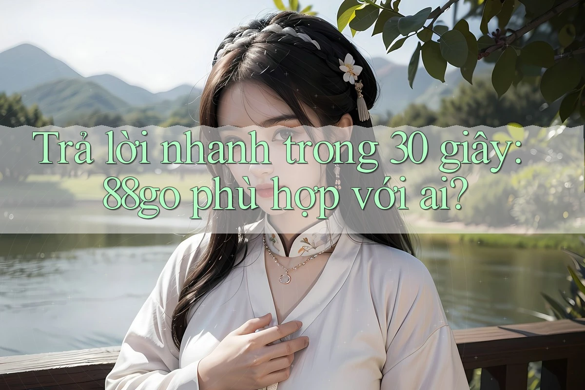Trả lời nhanh trong 30 giây: 88go phù hợp với ai?
