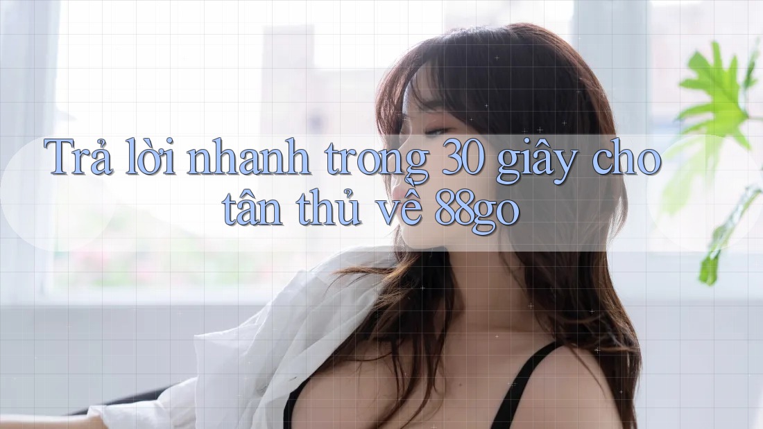 Trả lời nhanh trong 30 giây cho tân thủ về 88go Trả lời nhanh trong 30 giây cho tân thủ về 88go