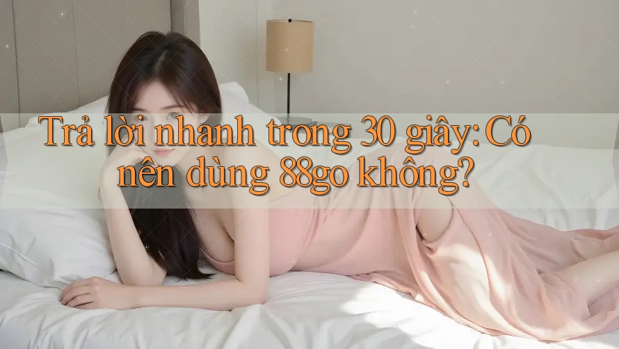 Trả lời nhanh trong 30 giây: Có nên dùng 88go không?