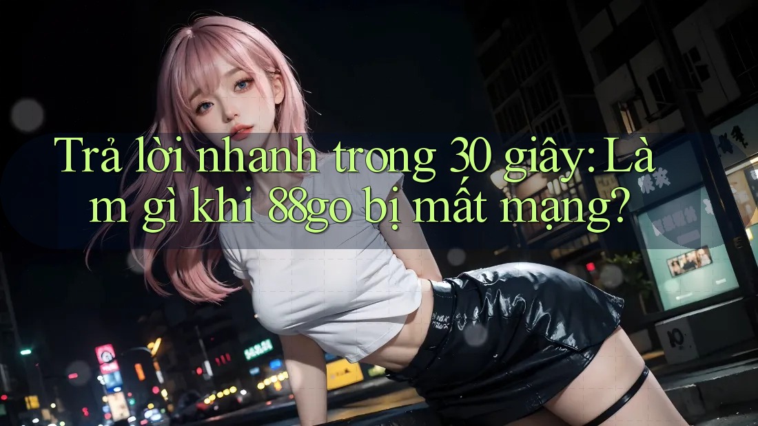 Trả lời nhanh trong 30 giây: Làm gì khi 88go bị mất mạng? Trả lời nhanh trong 30 giây: Làm gì khi 88go bị mất mạng?