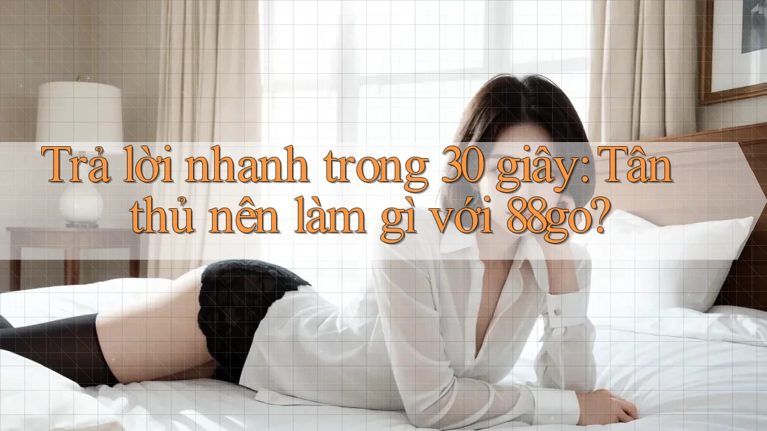 Trả lời nhanh trong 30 giây: Tân thủ nên làm gì với 88go?