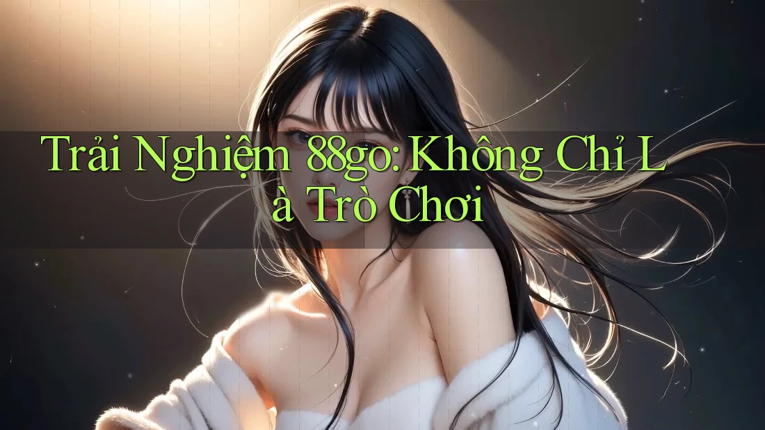 Trải Nghiệm 88go: Không Chỉ Là Trò Chơi Trải Nghiệm 88go: Không Chỉ Là Trò Chơi