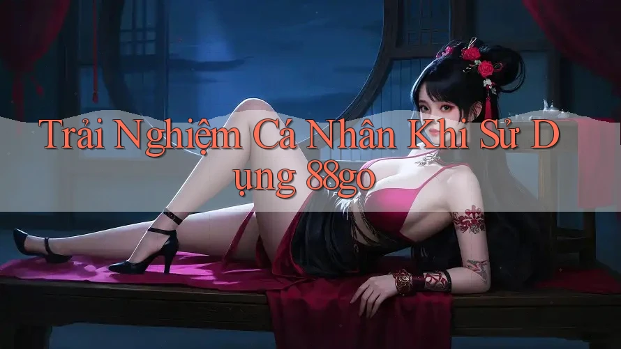 Trải Nghiệm Cá Nhân Khi Sử Dụng 88go Trải Nghiệm Cá Nhân Khi Sử Dụng 88go