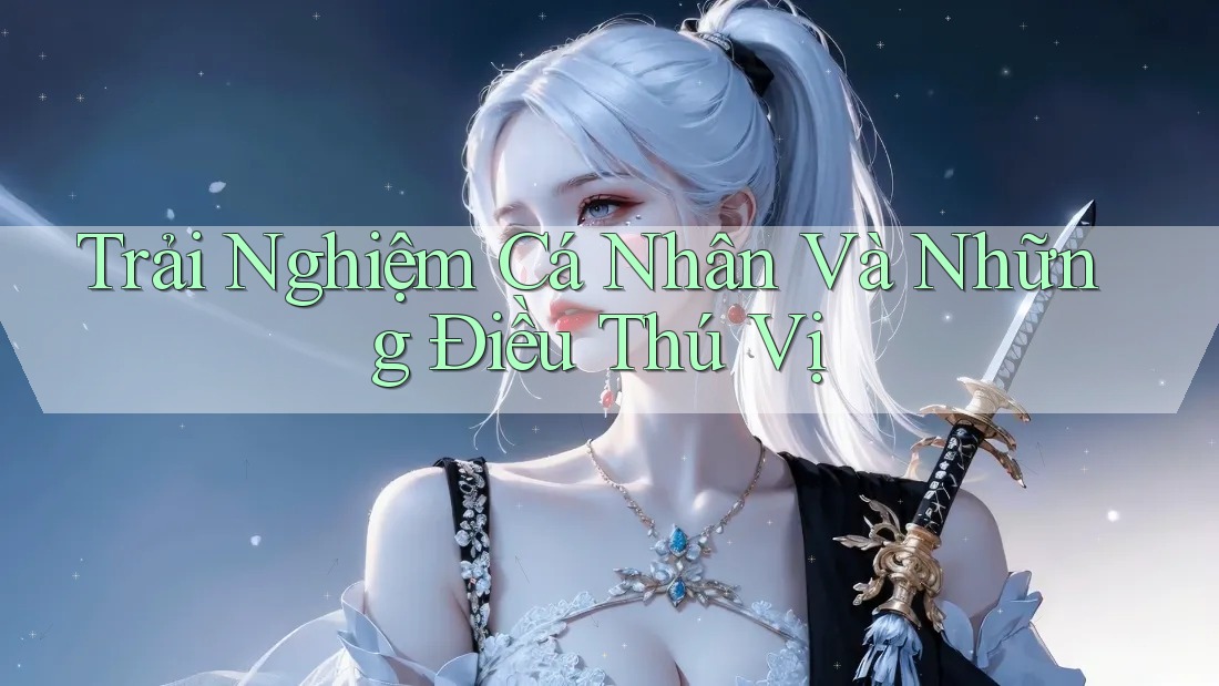 Trải Nghiệm Cá Nhân Và Những Điều Thú Vị Trải Nghiệm Cá Nhân Và Những Điều Thú Vị