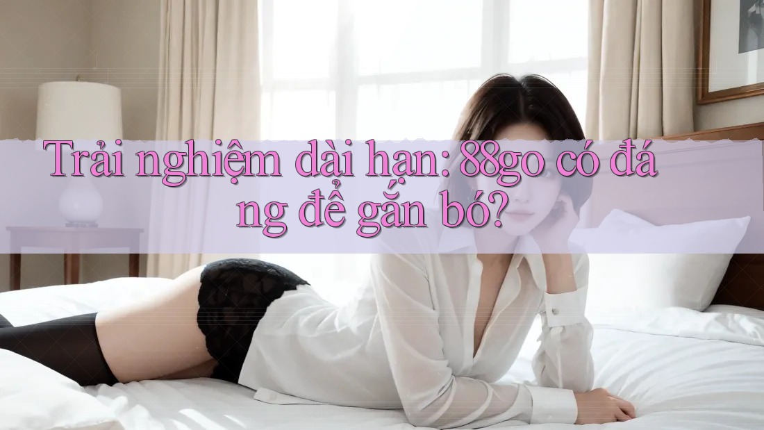Trải nghiệm dài hạn: 88go có đáng để gắn bó? Trải nghiệm dài hạn: 88go có đáng để gắn bó?