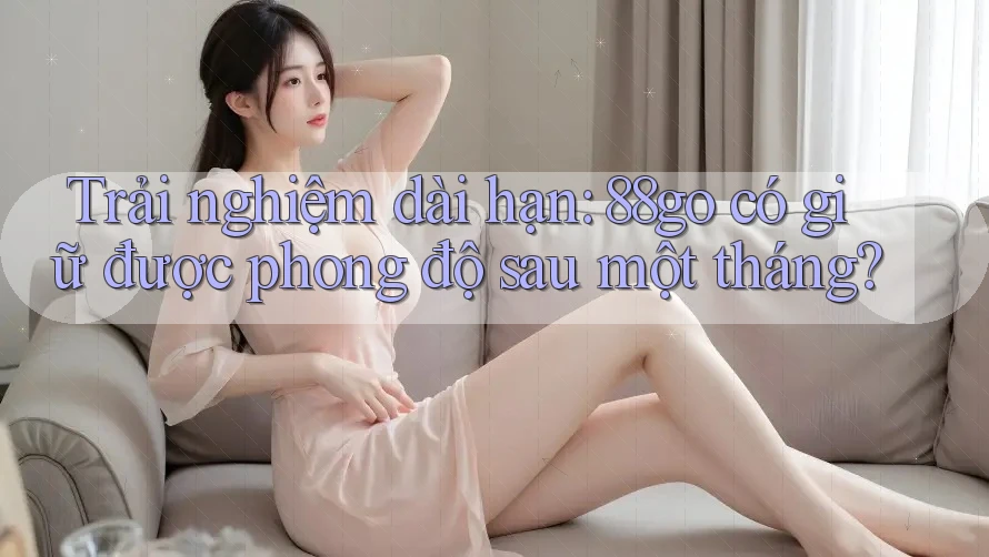 Trải nghiệm dài hạn: 88go có giữ được phong độ sau một tháng?