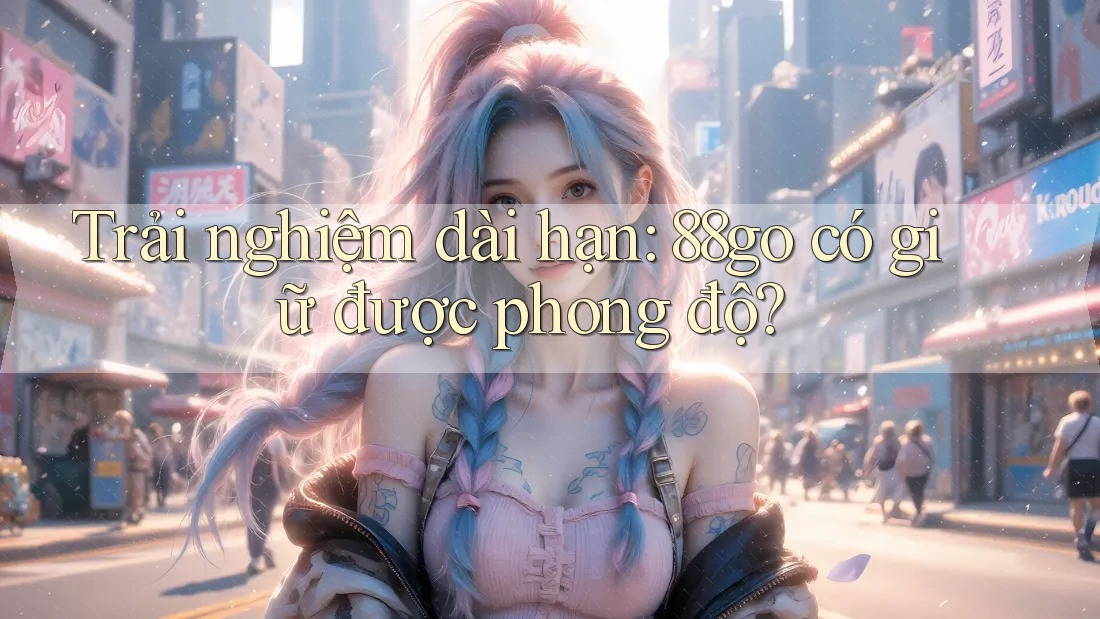 Trải nghiệm dài hạn: 88go có giữ được phong độ? Trải nghiệm dài hạn: 88go có giữ được phong độ?