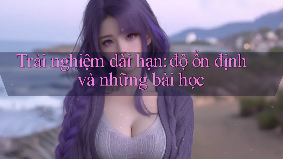 Trải nghiệm dài hạn: độ ổn định và những bài học Trải nghiệm dài hạn: độ ổn định và những bài học