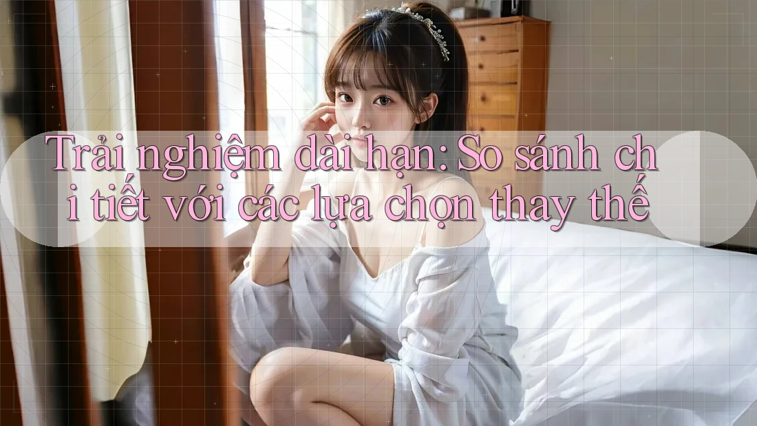 Trải nghiệm dài hạn: So sánh chi tiết với các lựa chọn thay thế Trải nghiệm dài hạn: So sánh chi tiết với các lựa chọn thay thế