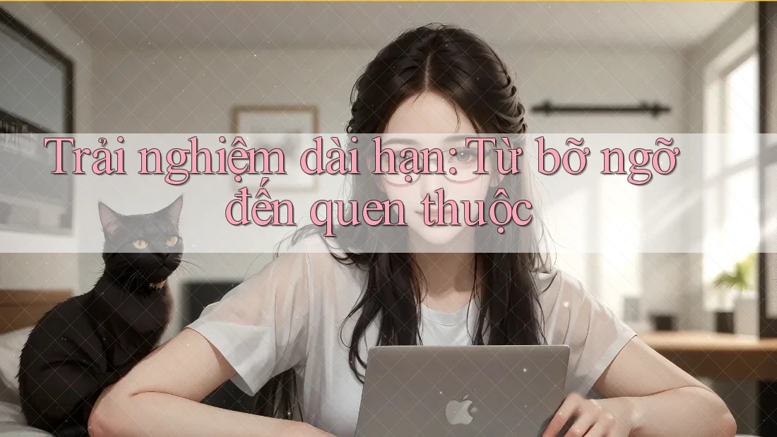 Trải nghiệm dài hạn: Từ bỡ ngỡ đến quen thuộc