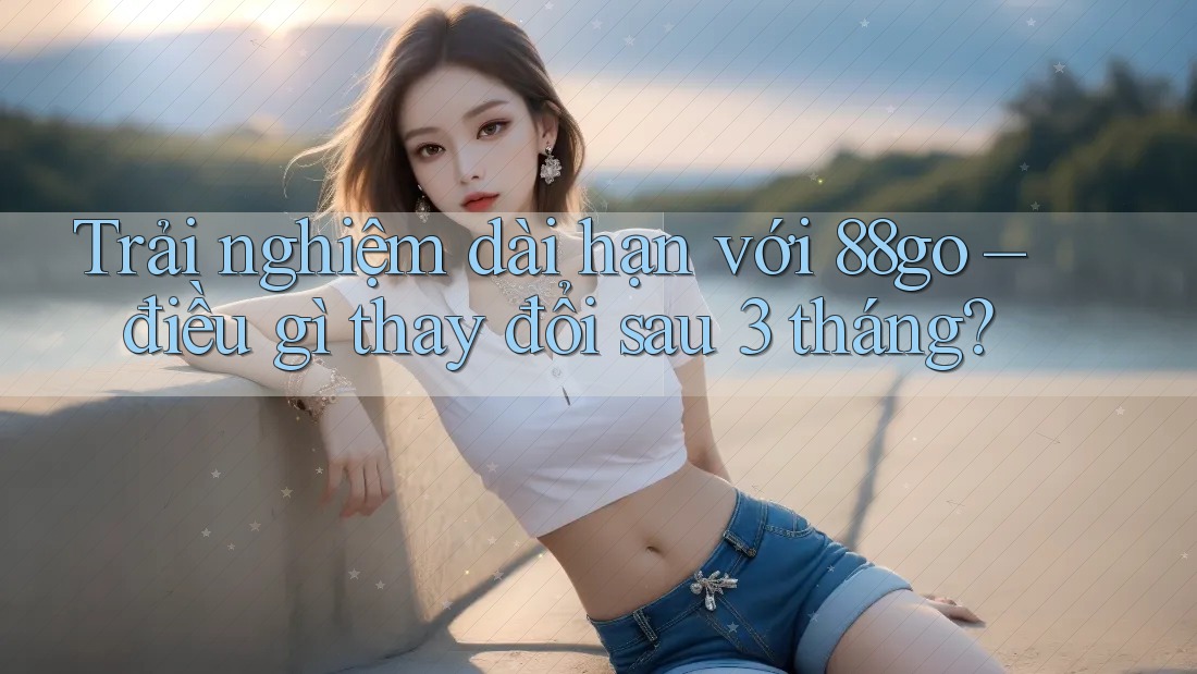 Trải nghiệm dài hạn với 88go – điều gì thay đổi sau 3 tháng? Trải nghiệm dài hạn với 88go – điều gì thay đổi sau 3 tháng?