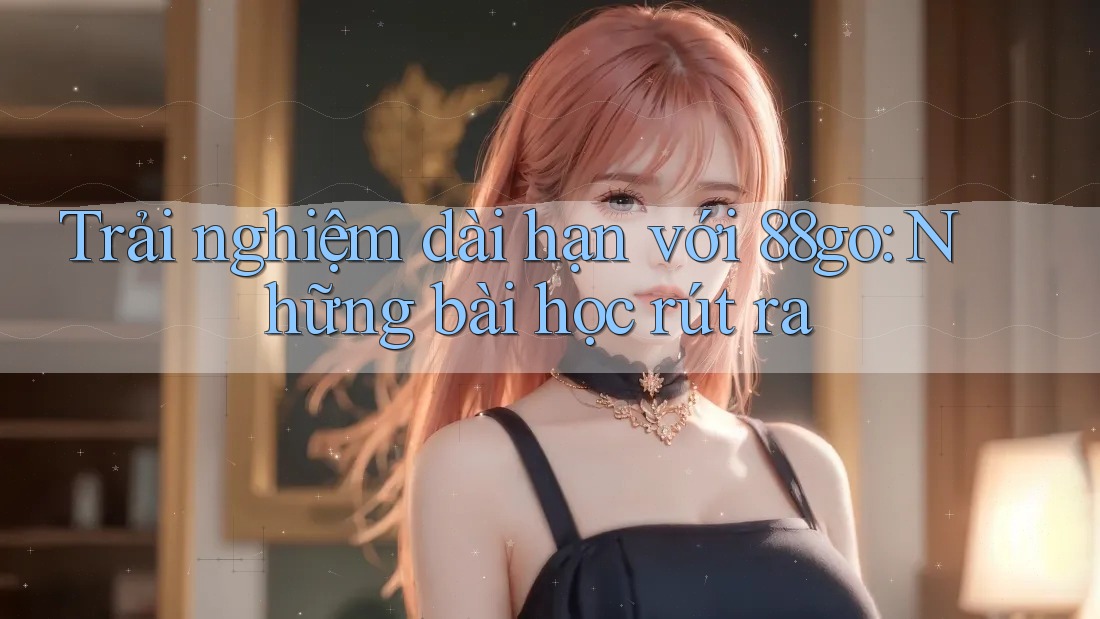 Trải nghiệm dài hạn với 88go: Những bài học rút ra Trải nghiệm dài hạn với 88go: Những bài học rút ra