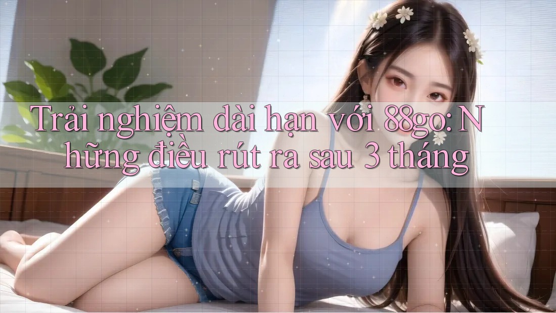 Trải nghiệm dài hạn với 88go: Những điều rút ra sau 3 tháng Trải nghiệm dài hạn với 88go: Những điều rút ra sau 3 tháng