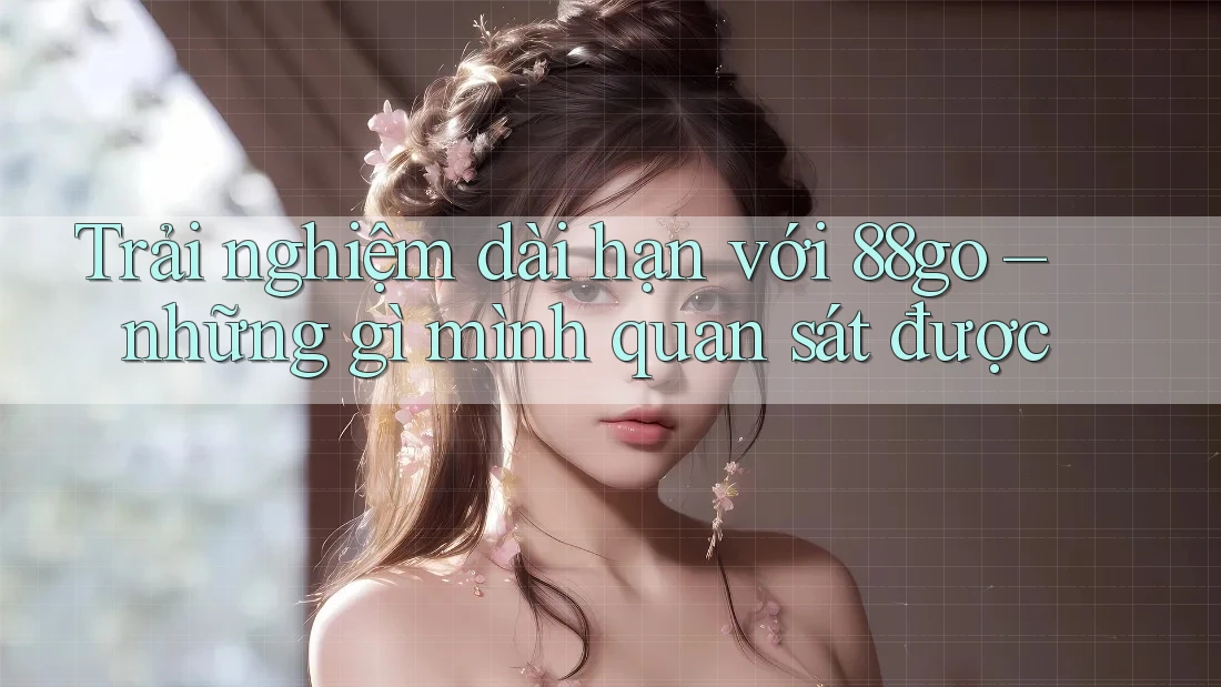 Trải nghiệm dài hạn với 88go – những gì mình quan sát được Trải nghiệm dài hạn với 88go – những gì mình quan sát được