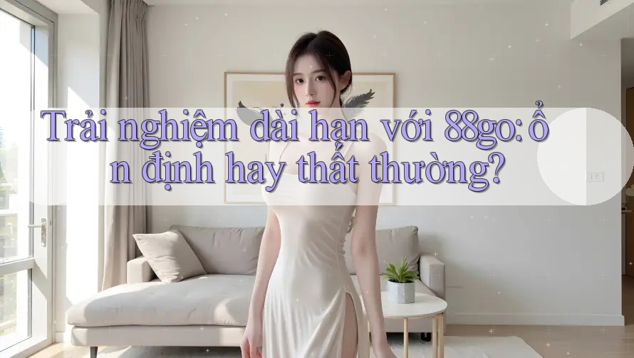 Trải nghiệm dài hạn với 88go: ổn định hay thất thường? Trải nghiệm dài hạn với 88go: ổn định hay thất thường?