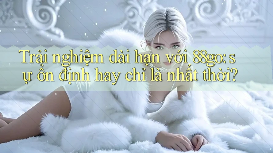 Trải nghiệm dài hạn với 88go: sự ổn định hay chỉ là nhất thời? Trải nghiệm dài hạn với 88go: sự ổn định hay chỉ là nhất thời?